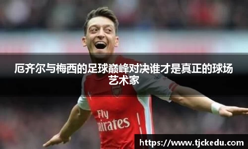 厄齐尔与梅西的足球巅峰对决谁才是真正的球场艺术家