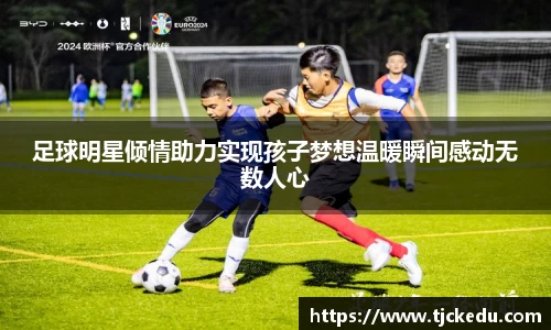 足球明星倾情助力实现孩子梦想温暖瞬间感动无数人心